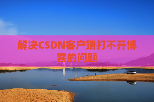 解决CSDN客户端打不开博客的问题